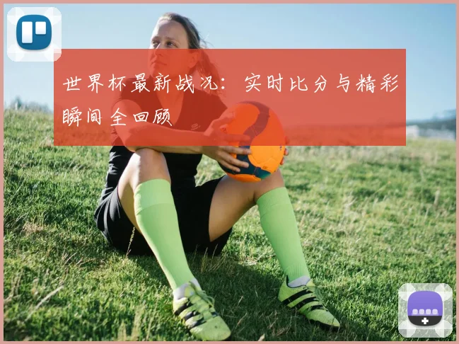 世界杯最新战况：实时比分与精彩瞬间全回顾