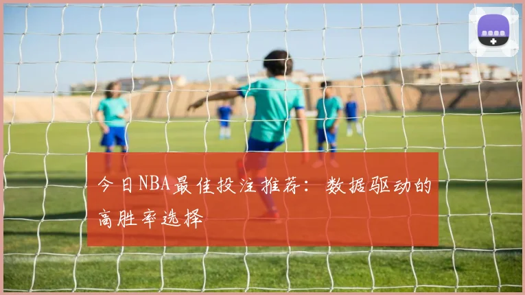 今日NBA最佳投注推荐：数据驱动的高胜率选择