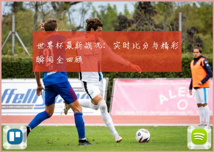 世界杯最新战况:实时比分与精彩瞬间全回顾