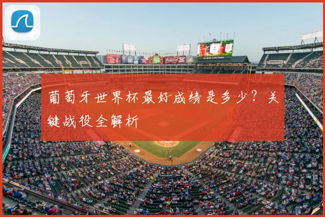 葡萄牙世界杯最好成绩是多少？关键战役全解析