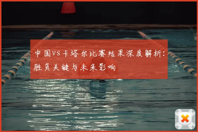 中国vs卡塔尔比赛结果深度解析：胜负关键与未来影响