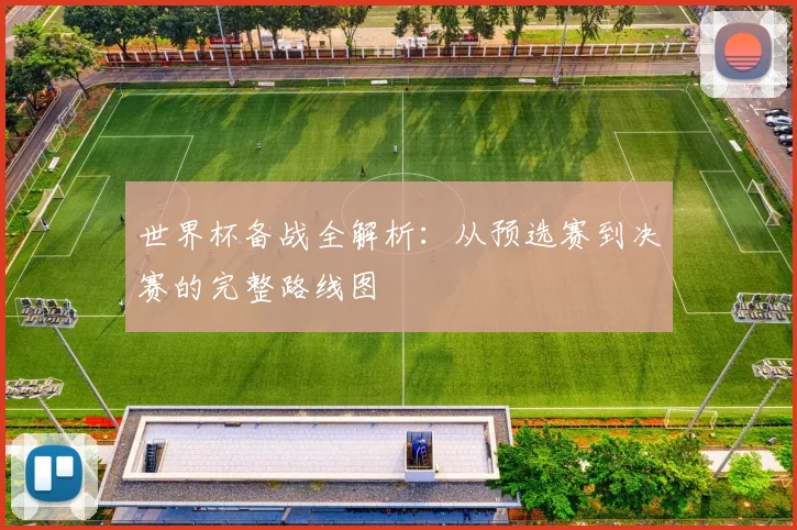 世界杯备战全解析:从预选赛到决赛的完整路线图