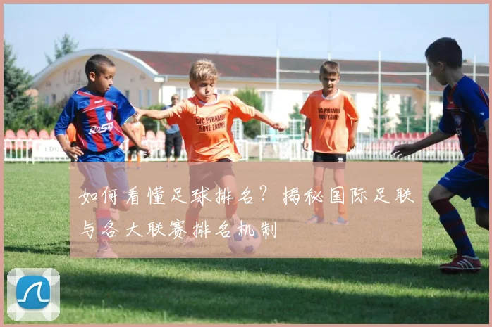 如何看懂足球排名?揭秘国际足联与各大联赛排名机制