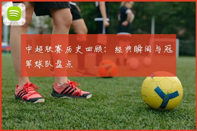 中超联赛历史回顾：经典瞬间与冠军球队盘点