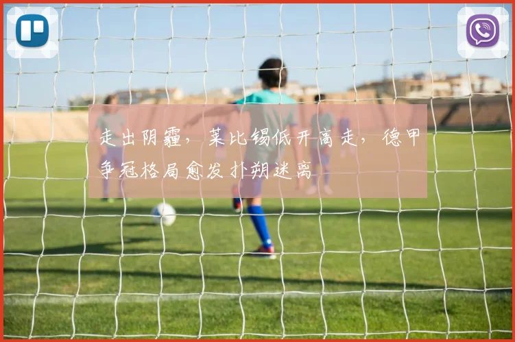 走出阴霾,莱比锡低开高走,德甲争冠格局愈发扑朔迷离