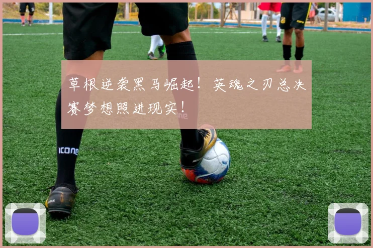 草根逆袭黑马崛起！英魂之刃总决赛梦想照进现实！