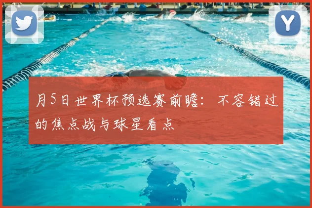 月5日世界杯预选赛前瞻：不容错过的焦点战与球星看点