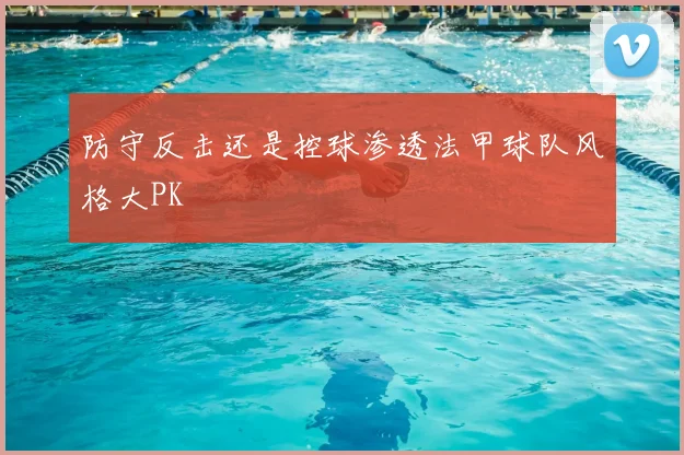 防守反击还是控球渗透法甲球队风格大PK